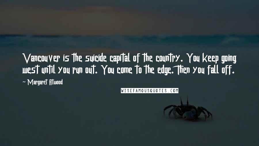 Margaret Atwood Quotes: Vancouver is the suicide capital of the country. You keep going west until you run out. You come to the edge. Then you fall off.