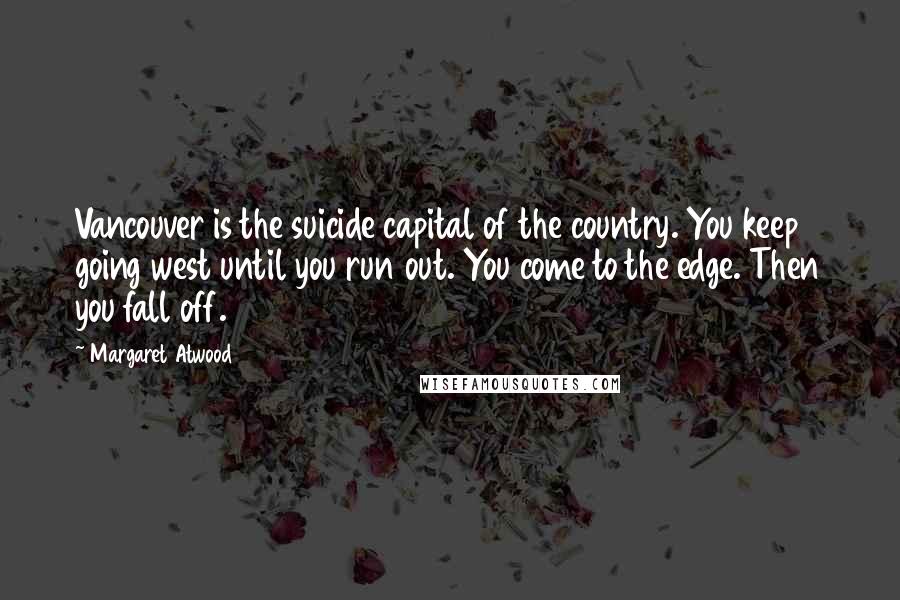 Margaret Atwood Quotes: Vancouver is the suicide capital of the country. You keep going west until you run out. You come to the edge. Then you fall off.