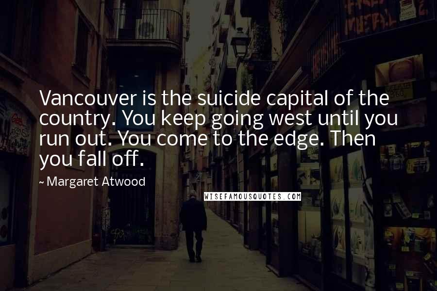 Margaret Atwood Quotes: Vancouver is the suicide capital of the country. You keep going west until you run out. You come to the edge. Then you fall off.