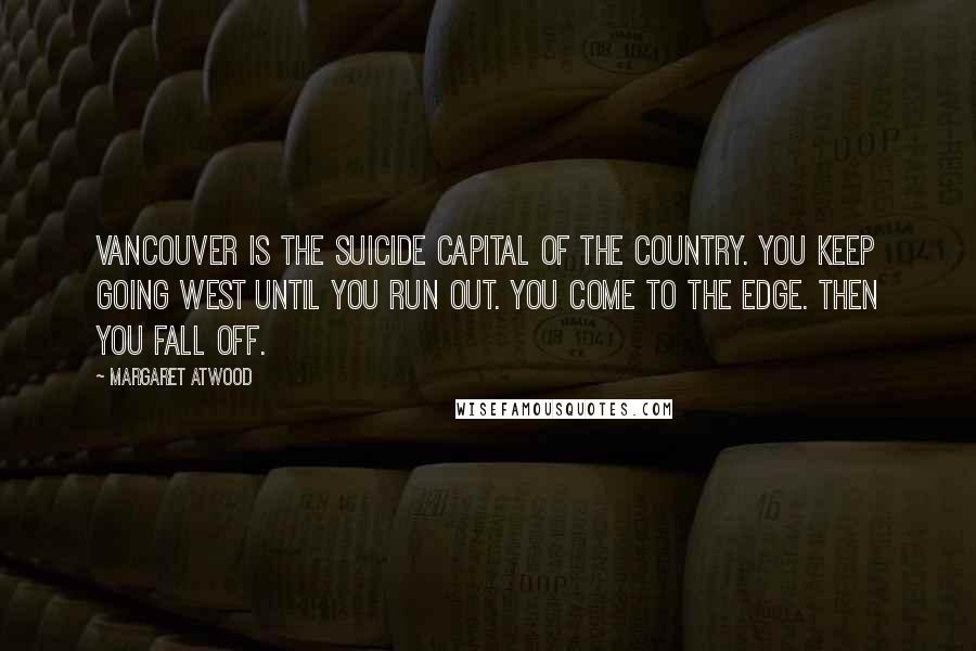 Margaret Atwood Quotes: Vancouver is the suicide capital of the country. You keep going west until you run out. You come to the edge. Then you fall off.