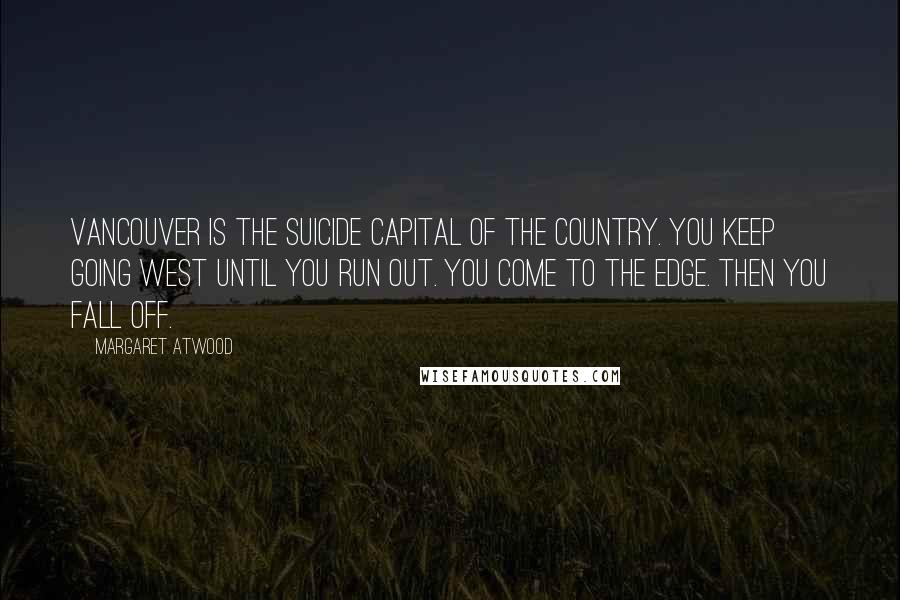 Margaret Atwood Quotes: Vancouver is the suicide capital of the country. You keep going west until you run out. You come to the edge. Then you fall off.