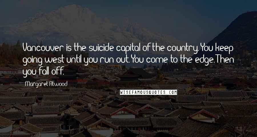 Margaret Atwood Quotes: Vancouver is the suicide capital of the country. You keep going west until you run out. You come to the edge. Then you fall off.