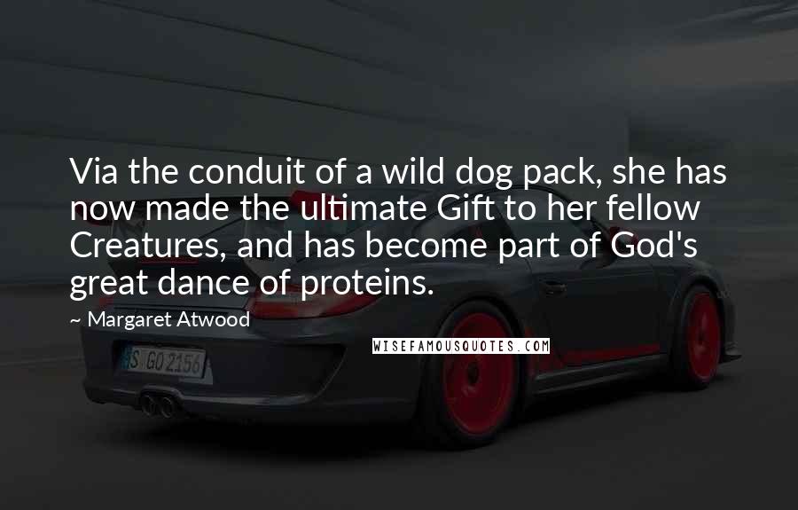 Margaret Atwood Quotes: Via the conduit of a wild dog pack, she has now made the ultimate Gift to her fellow Creatures, and has become part of God's great dance of proteins.