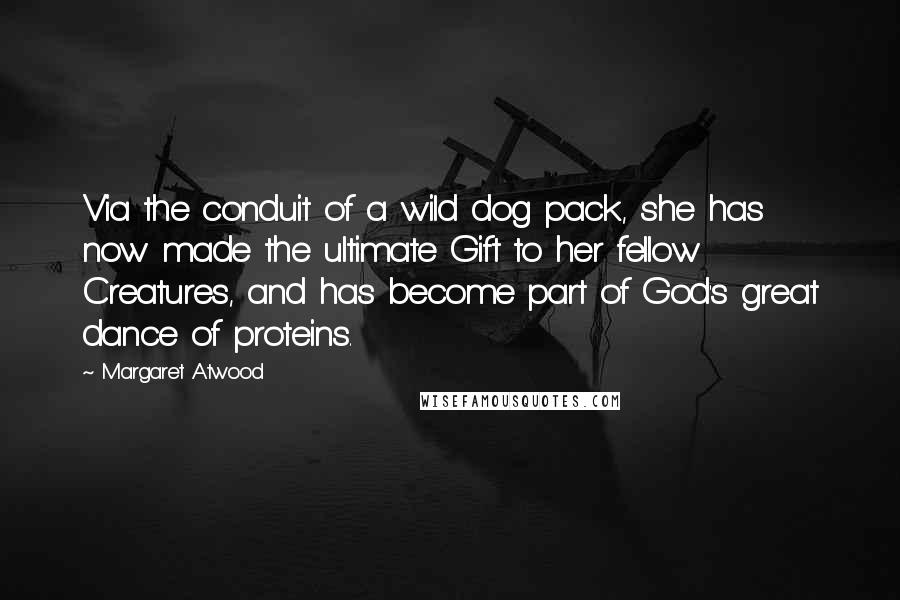 Margaret Atwood Quotes: Via the conduit of a wild dog pack, she has now made the ultimate Gift to her fellow Creatures, and has become part of God's great dance of proteins.
