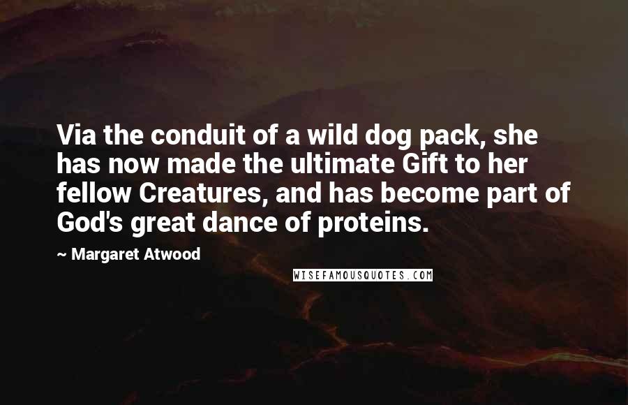 Margaret Atwood Quotes: Via the conduit of a wild dog pack, she has now made the ultimate Gift to her fellow Creatures, and has become part of God's great dance of proteins.