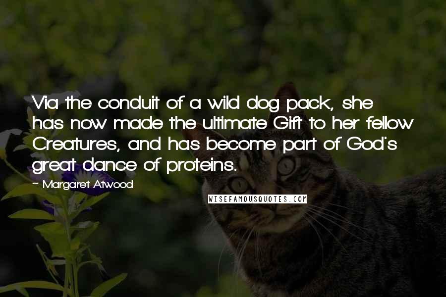 Margaret Atwood Quotes: Via the conduit of a wild dog pack, she has now made the ultimate Gift to her fellow Creatures, and has become part of God's great dance of proteins.