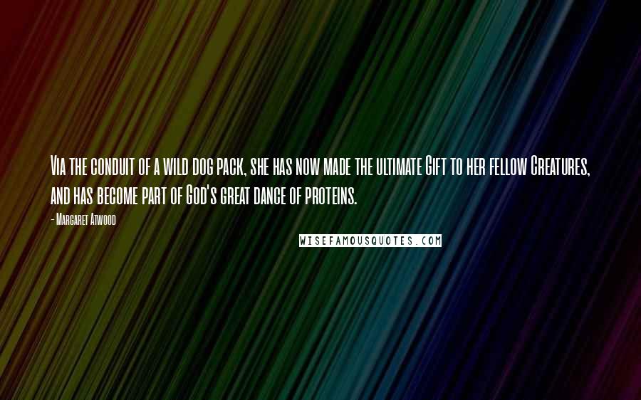 Margaret Atwood Quotes: Via the conduit of a wild dog pack, she has now made the ultimate Gift to her fellow Creatures, and has become part of God's great dance of proteins.