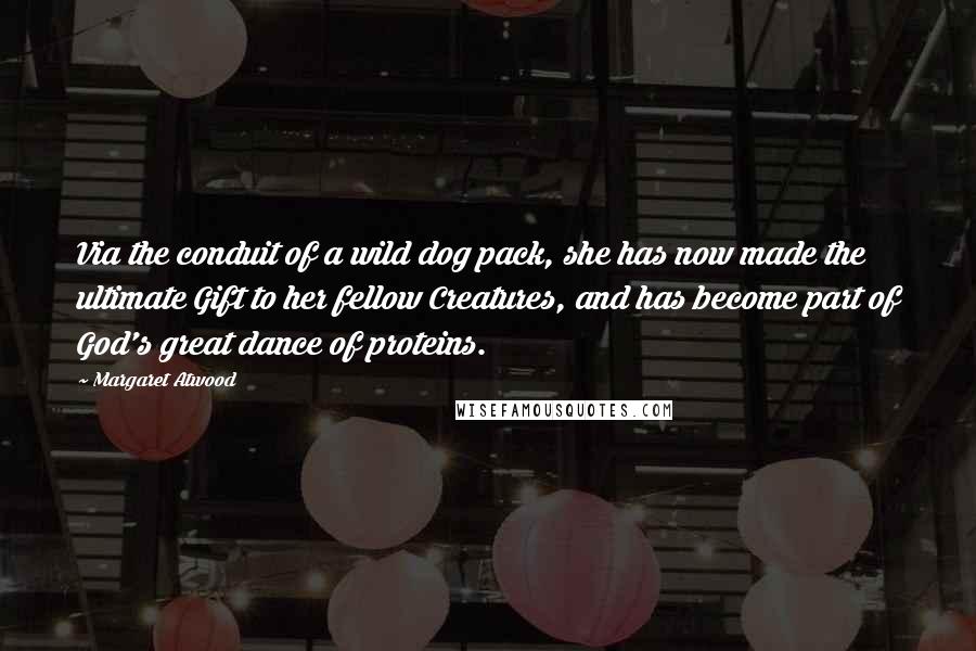 Margaret Atwood Quotes: Via the conduit of a wild dog pack, she has now made the ultimate Gift to her fellow Creatures, and has become part of God's great dance of proteins.