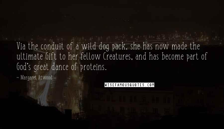 Margaret Atwood Quotes: Via the conduit of a wild dog pack, she has now made the ultimate Gift to her fellow Creatures, and has become part of God's great dance of proteins.