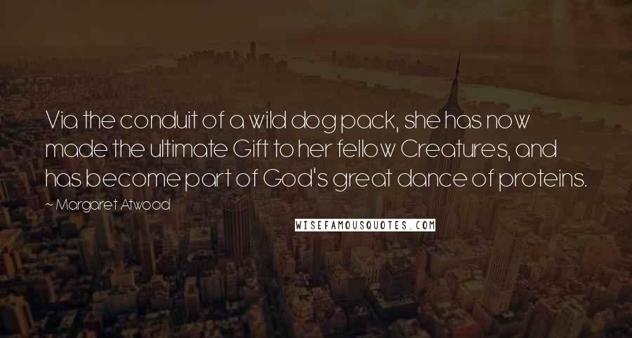 Margaret Atwood Quotes: Via the conduit of a wild dog pack, she has now made the ultimate Gift to her fellow Creatures, and has become part of God's great dance of proteins.