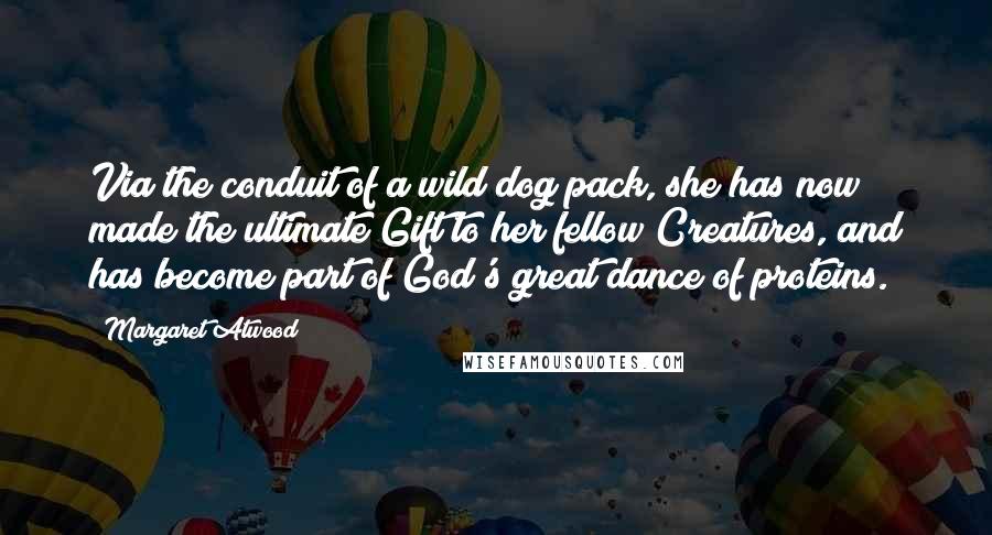 Margaret Atwood Quotes: Via the conduit of a wild dog pack, she has now made the ultimate Gift to her fellow Creatures, and has become part of God's great dance of proteins.