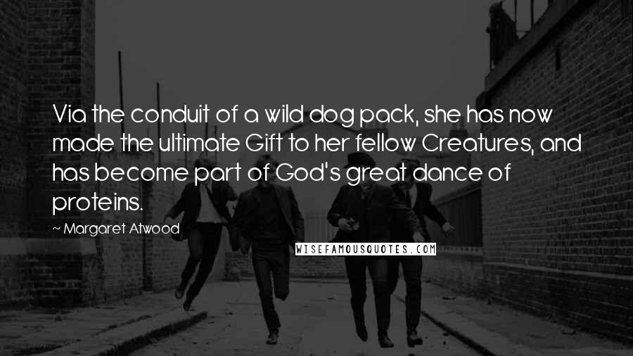 Margaret Atwood Quotes: Via the conduit of a wild dog pack, she has now made the ultimate Gift to her fellow Creatures, and has become part of God's great dance of proteins.