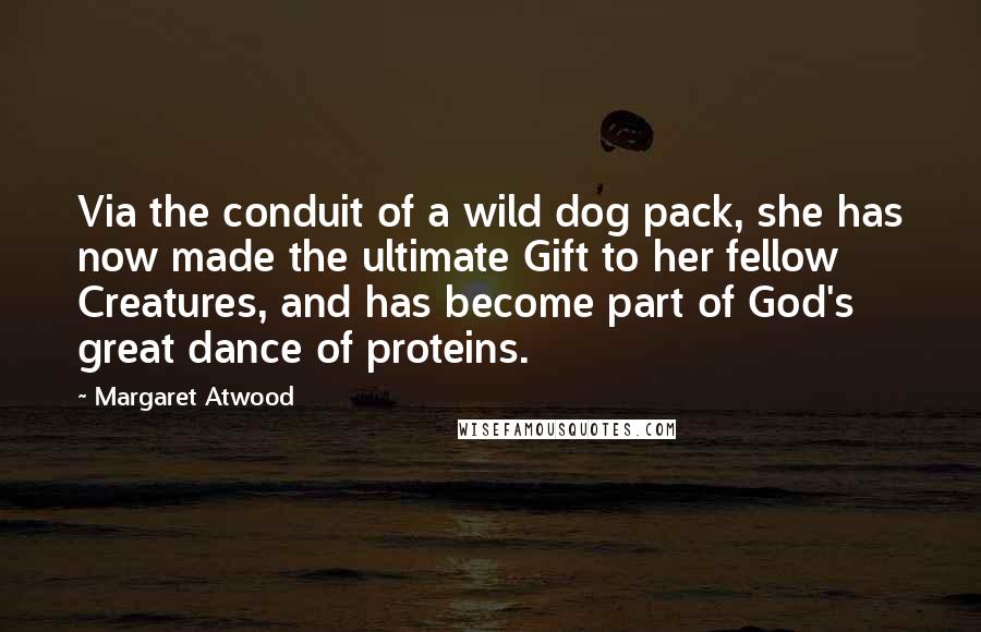 Margaret Atwood Quotes: Via the conduit of a wild dog pack, she has now made the ultimate Gift to her fellow Creatures, and has become part of God's great dance of proteins.