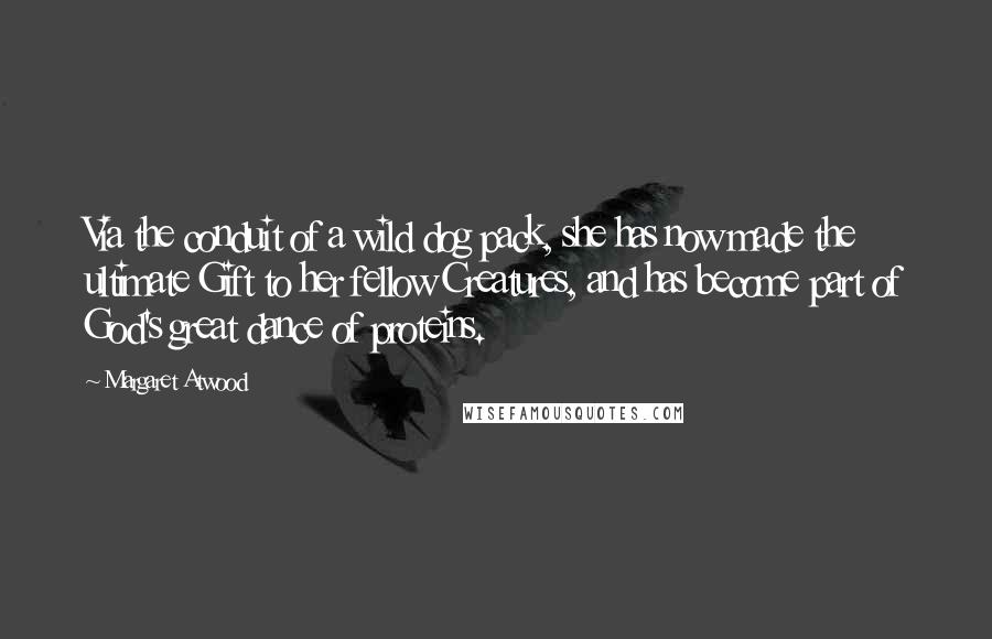 Margaret Atwood Quotes: Via the conduit of a wild dog pack, she has now made the ultimate Gift to her fellow Creatures, and has become part of God's great dance of proteins.