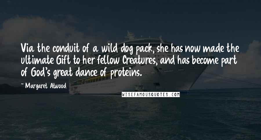 Margaret Atwood Quotes: Via the conduit of a wild dog pack, she has now made the ultimate Gift to her fellow Creatures, and has become part of God's great dance of proteins.