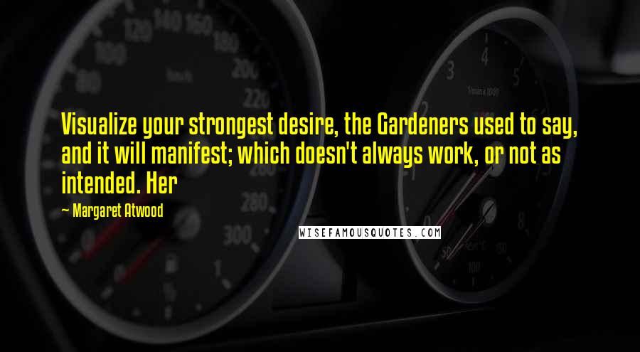 Margaret Atwood Quotes: Visualize your strongest desire, the Gardeners used to say, and it will manifest; which doesn't always work, or not as intended. Her