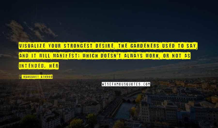 Margaret Atwood Quotes: Visualize your strongest desire, the Gardeners used to say, and it will manifest; which doesn't always work, or not as intended. Her