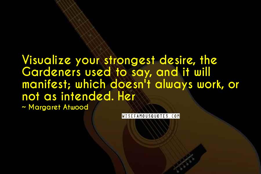 Margaret Atwood Quotes: Visualize your strongest desire, the Gardeners used to say, and it will manifest; which doesn't always work, or not as intended. Her