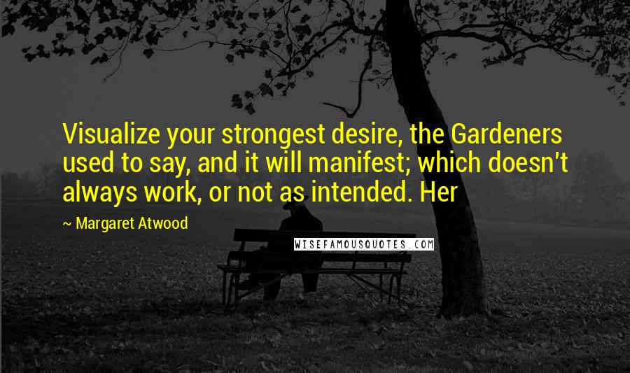 Margaret Atwood Quotes: Visualize your strongest desire, the Gardeners used to say, and it will manifest; which doesn't always work, or not as intended. Her