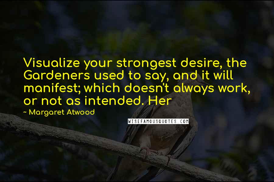 Margaret Atwood Quotes: Visualize your strongest desire, the Gardeners used to say, and it will manifest; which doesn't always work, or not as intended. Her