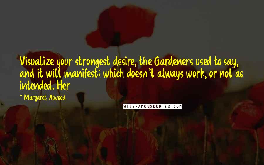 Margaret Atwood Quotes: Visualize your strongest desire, the Gardeners used to say, and it will manifest; which doesn't always work, or not as intended. Her