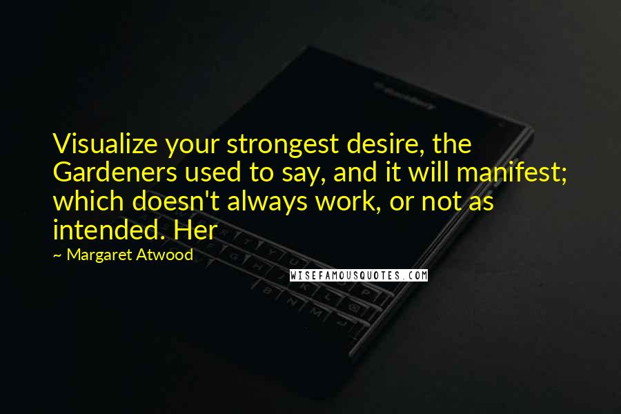 Margaret Atwood Quotes: Visualize your strongest desire, the Gardeners used to say, and it will manifest; which doesn't always work, or not as intended. Her