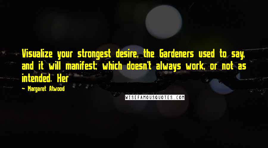 Margaret Atwood Quotes: Visualize your strongest desire, the Gardeners used to say, and it will manifest; which doesn't always work, or not as intended. Her