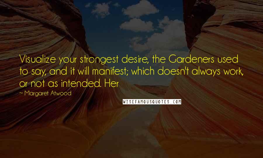 Margaret Atwood Quotes: Visualize your strongest desire, the Gardeners used to say, and it will manifest; which doesn't always work, or not as intended. Her