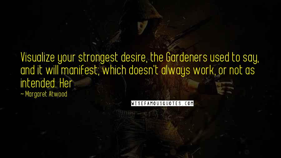 Margaret Atwood Quotes: Visualize your strongest desire, the Gardeners used to say, and it will manifest; which doesn't always work, or not as intended. Her