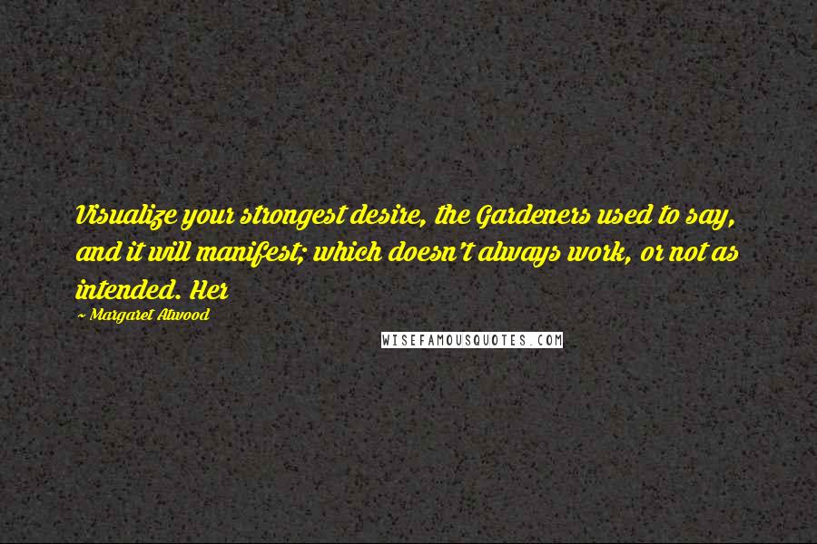 Margaret Atwood Quotes: Visualize your strongest desire, the Gardeners used to say, and it will manifest; which doesn't always work, or not as intended. Her
