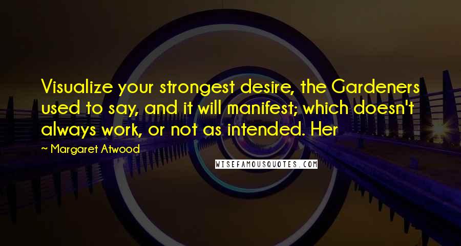 Margaret Atwood Quotes: Visualize your strongest desire, the Gardeners used to say, and it will manifest; which doesn't always work, or not as intended. Her