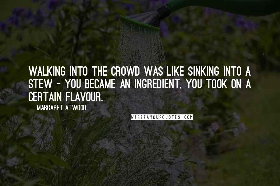 Margaret Atwood Quotes: Walking into the crowd was like sinking into a stew - you became an ingredient, you took on a certain flavour.