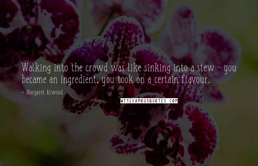 Margaret Atwood Quotes: Walking into the crowd was like sinking into a stew - you became an ingredient, you took on a certain flavour.