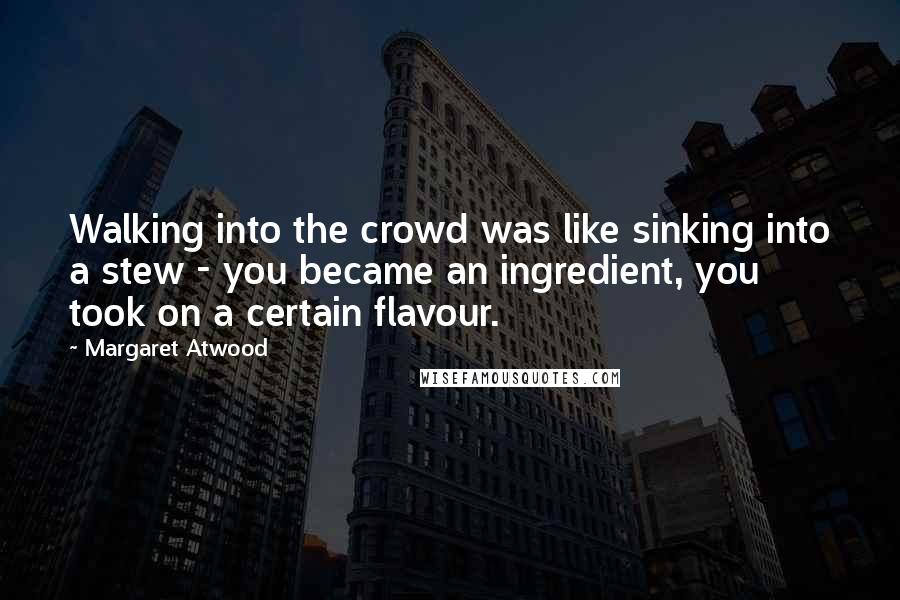 Margaret Atwood Quotes: Walking into the crowd was like sinking into a stew - you became an ingredient, you took on a certain flavour.