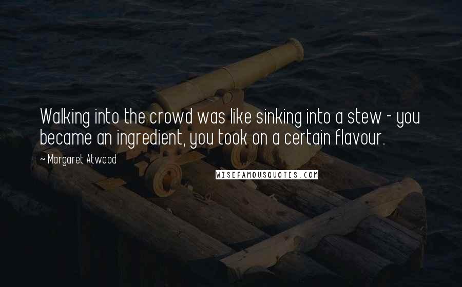 Margaret Atwood Quotes: Walking into the crowd was like sinking into a stew - you became an ingredient, you took on a certain flavour.