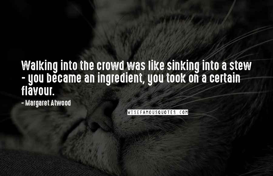 Margaret Atwood Quotes: Walking into the crowd was like sinking into a stew - you became an ingredient, you took on a certain flavour.