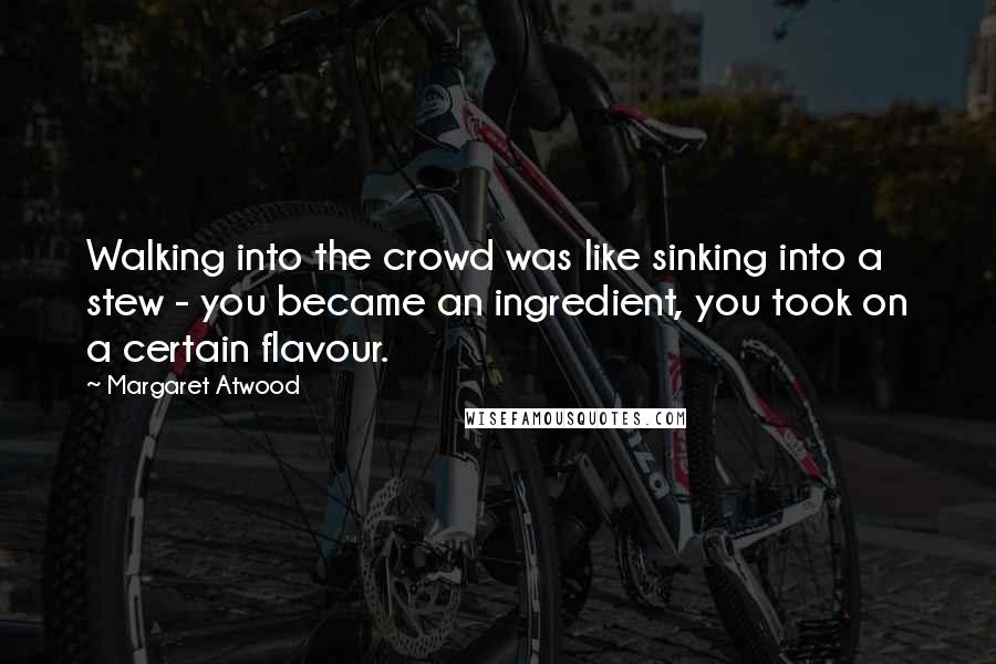 Margaret Atwood Quotes: Walking into the crowd was like sinking into a stew - you became an ingredient, you took on a certain flavour.