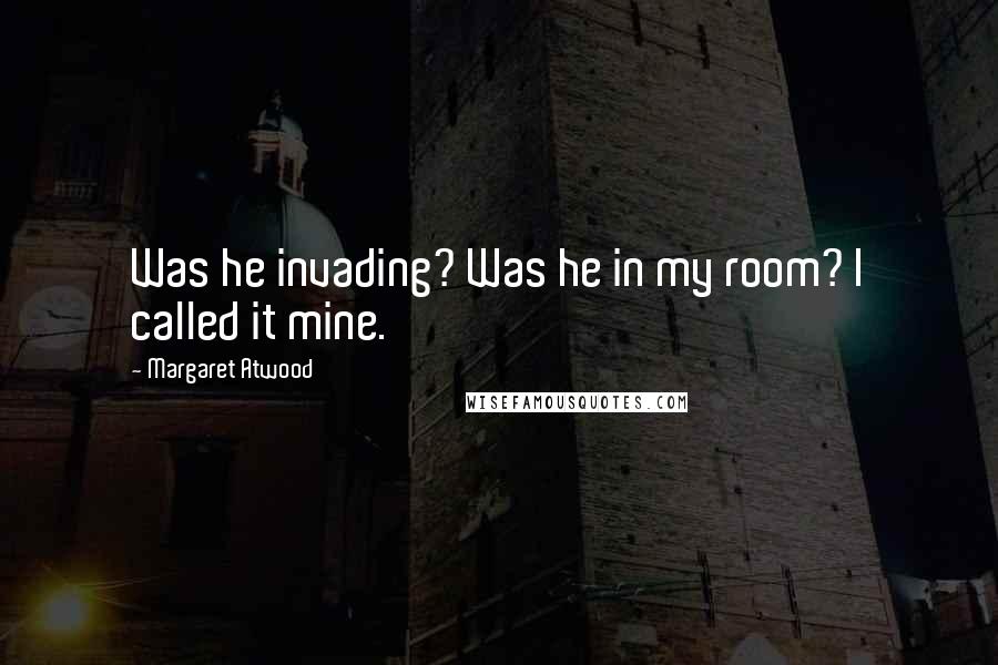 Margaret Atwood Quotes: Was he invading? Was he in my room? I called it mine.