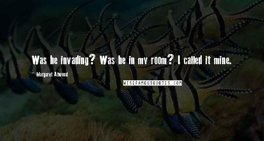 Margaret Atwood Quotes: Was he invading? Was he in my room? I called it mine.