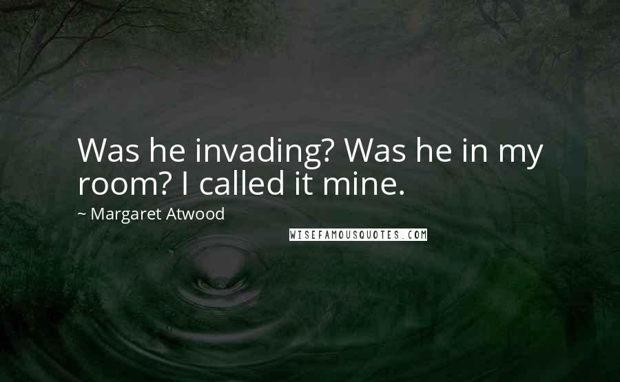 Margaret Atwood Quotes: Was he invading? Was he in my room? I called it mine.