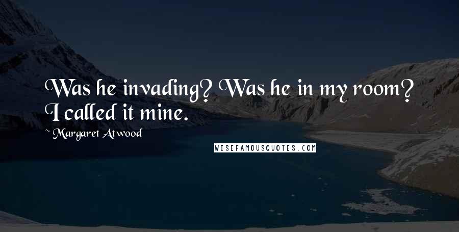 Margaret Atwood Quotes: Was he invading? Was he in my room? I called it mine.