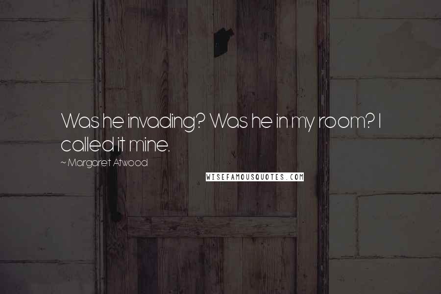 Margaret Atwood Quotes: Was he invading? Was he in my room? I called it mine.