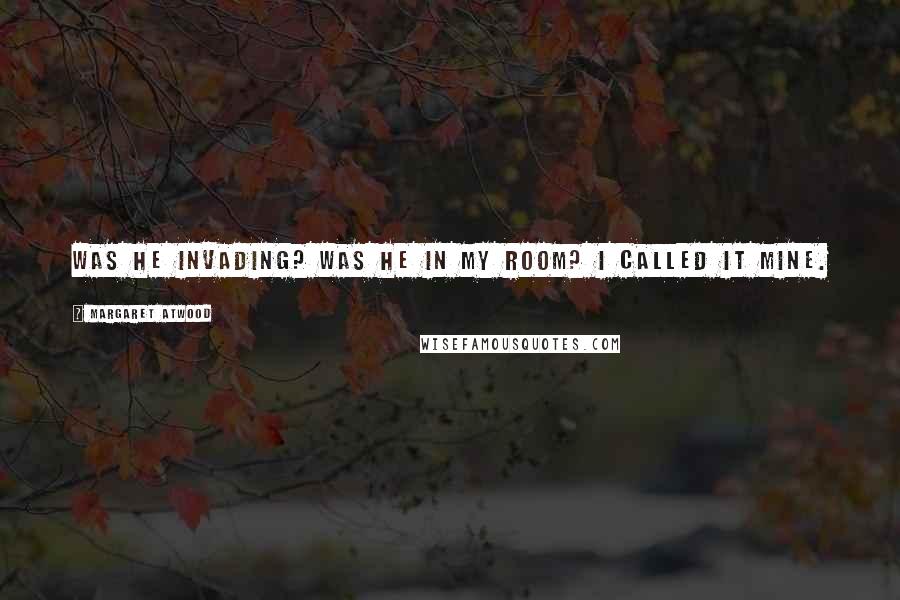Margaret Atwood Quotes: Was he invading? Was he in my room? I called it mine.