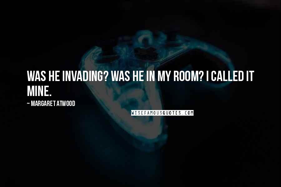 Margaret Atwood Quotes: Was he invading? Was he in my room? I called it mine.