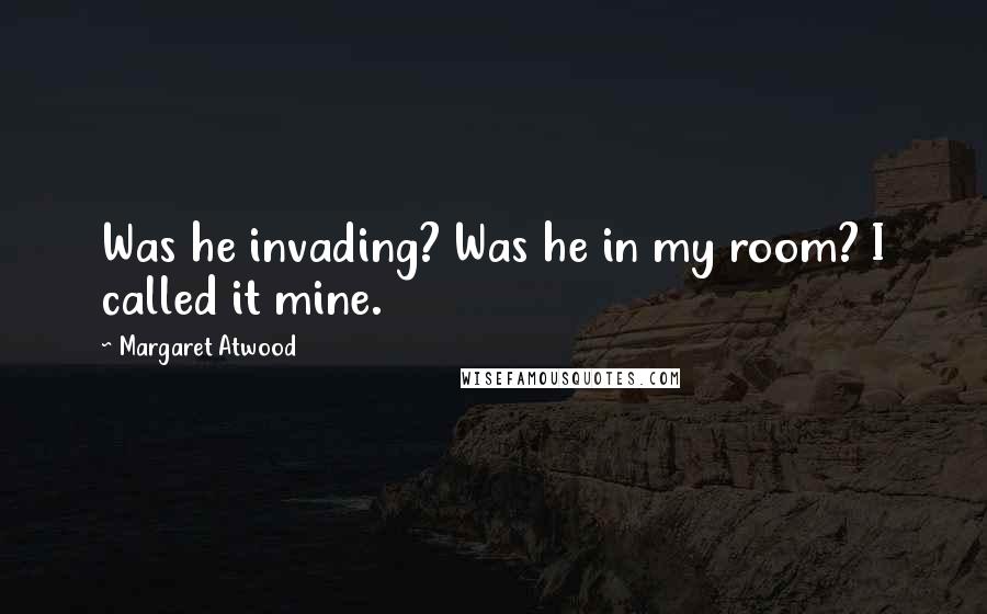 Margaret Atwood Quotes: Was he invading? Was he in my room? I called it mine.