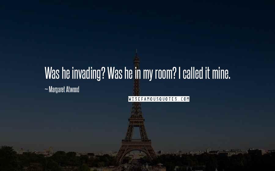 Margaret Atwood Quotes: Was he invading? Was he in my room? I called it mine.