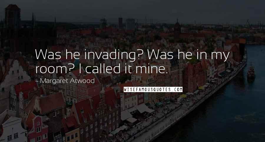 Margaret Atwood Quotes: Was he invading? Was he in my room? I called it mine.