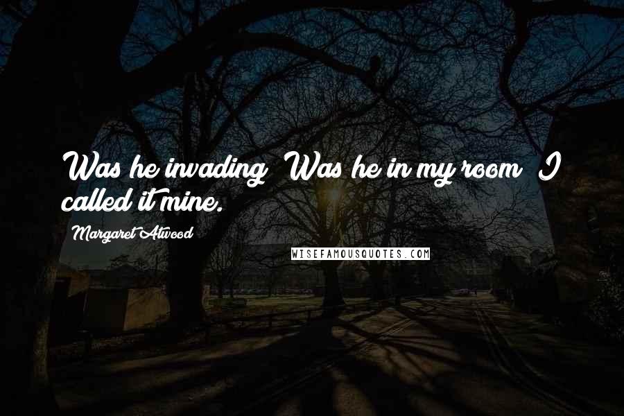 Margaret Atwood Quotes: Was he invading? Was he in my room? I called it mine.