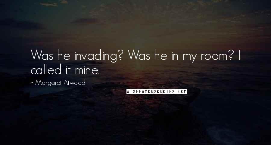 Margaret Atwood Quotes: Was he invading? Was he in my room? I called it mine.