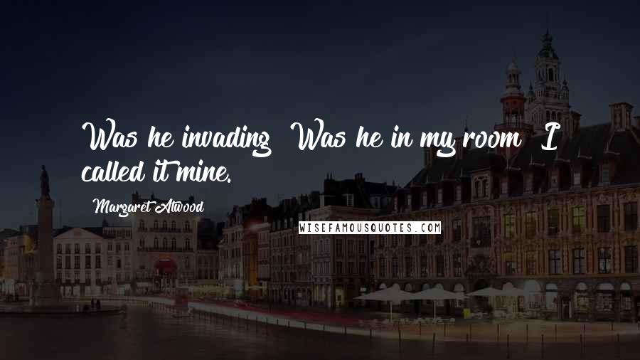 Margaret Atwood Quotes: Was he invading? Was he in my room? I called it mine.